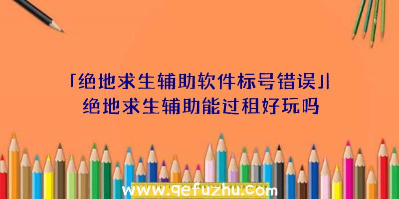 「绝地求生辅助软件标号错误」|绝地求生辅助能过租好玩吗